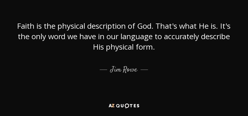 Faith is the physical description of God. That's what He is. It's the only word we have in our language to accurately describe His physical form. - Jim Rowe