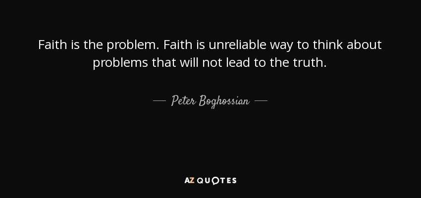 Faith is the problem. Faith is unreliable way to think about problems that will not lead to the truth. - Peter Boghossian