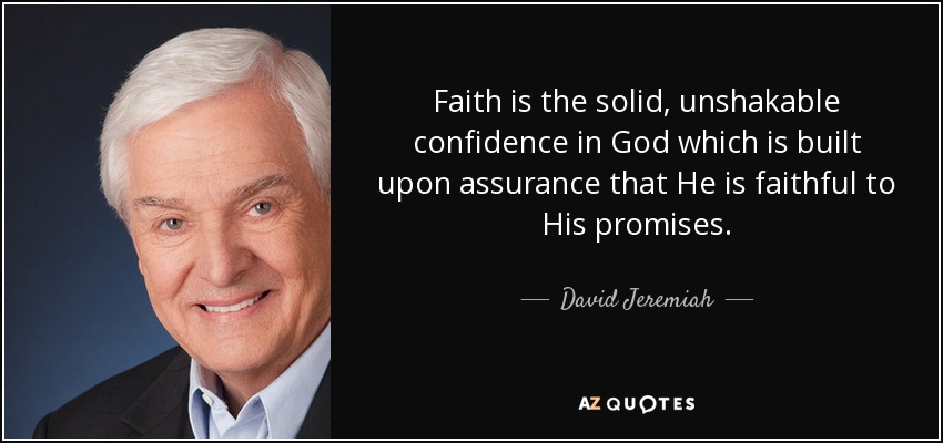 Faith is the solid, unshakable confidence in God which is built upon assurance that He is faithful to His promises. - David Jeremiah