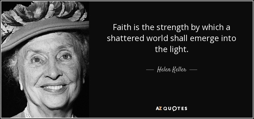 Faith is the strength by which a shattered world shall emerge into the light. - Helen Keller