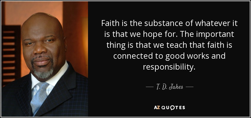 Faith is the substance of whatever it is that we hope for. The important thing is that we teach that faith is connected to good works and responsibility. - T. D. Jakes