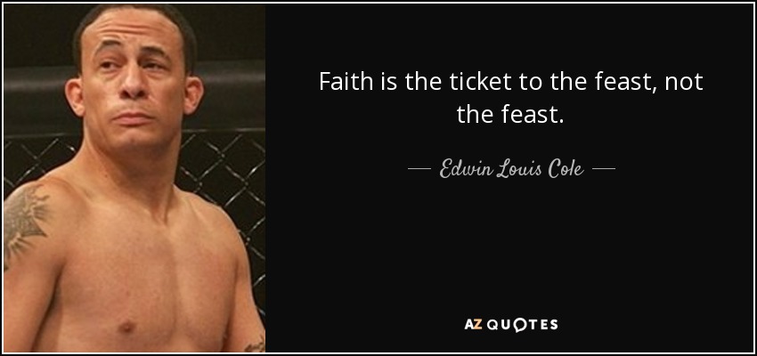 Faith is the ticket to the feast, not the feast. - Edwin Louis Cole