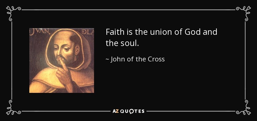 Faith is the union of God and the soul. - John of the Cross