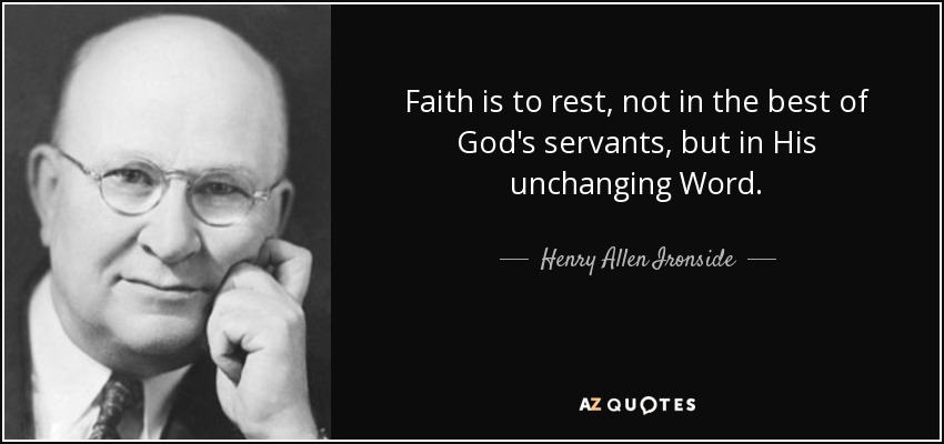 Faith is to rest, not in the best of God's servants, but in His unchanging Word. - Henry Allen Ironside