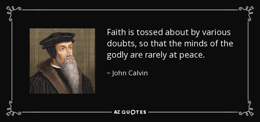 Faith is tossed about by various doubts, so that the minds of the godly are rarely at peace. - John Calvin