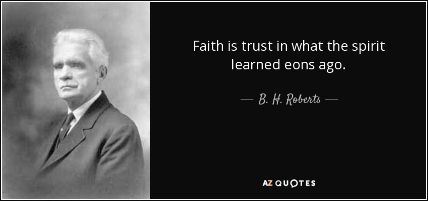 Faith is trust in what the spirit learned eons ago. - B. H. Roberts