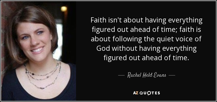 Faith isn't about having everything figured out ahead of time; faith is about following the quiet voice of God without having everything figured out ahead of time. - Rachel Held Evans