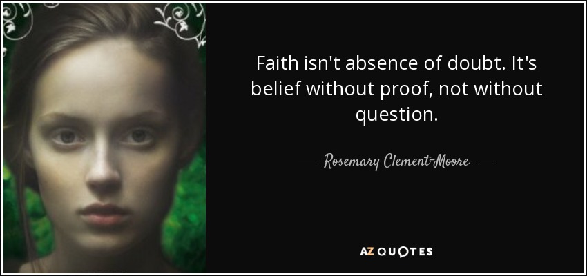 Faith isn't absence of doubt. It's belief without proof, not without question. - Rosemary Clement-Moore