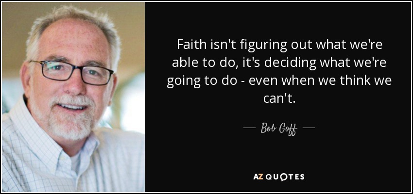 Faith isn't figuring out what we're able to do, it's deciding what we're going to do - even when we think we can't. - Bob Goff