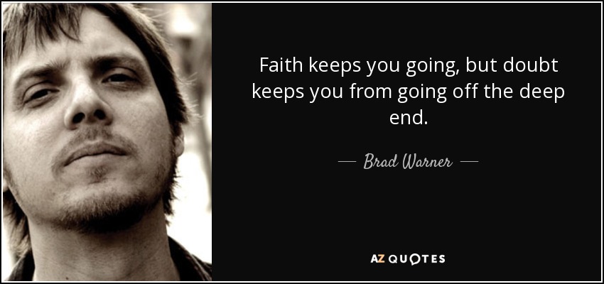 Faith keeps you going, but doubt keeps you from going off the deep end. - Brad Warner