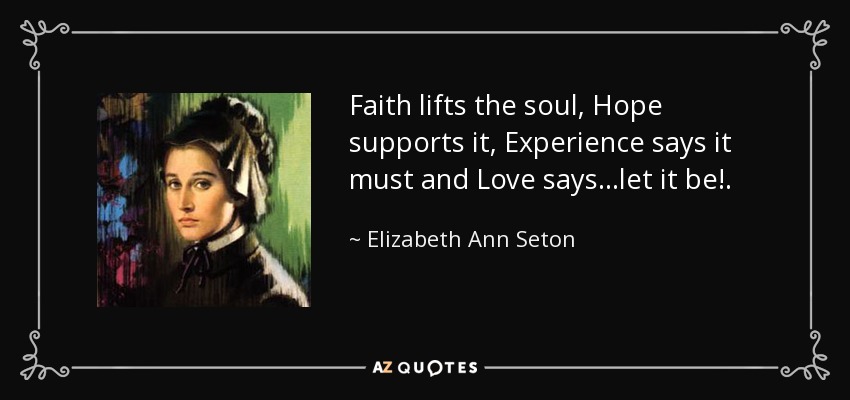 Faith lifts the soul, Hope supports it, Experience says it must and Love says...let it be!. - Elizabeth Ann Seton