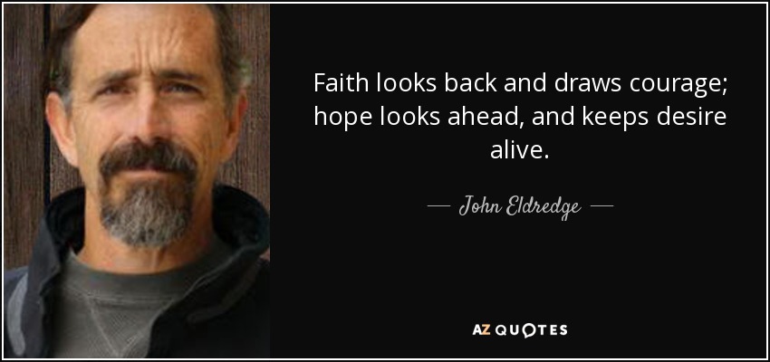 Faith looks back and draws courage; hope looks ahead, and keeps desire alive. - John Eldredge