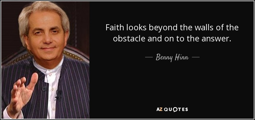 Faith looks beyond the walls of the obstacle and on to the answer. - Benny Hinn