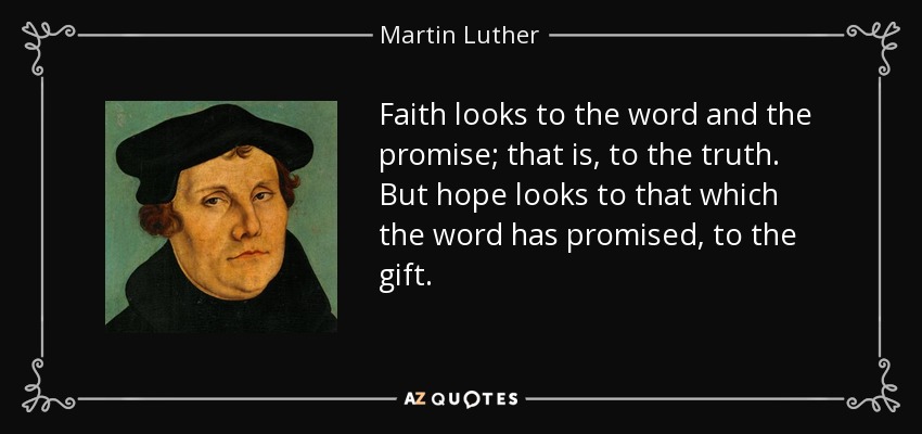 Faith looks to the word and the promise; that is, to the truth. But hope looks to that which the word has promised, to the gift . - Martin Luther