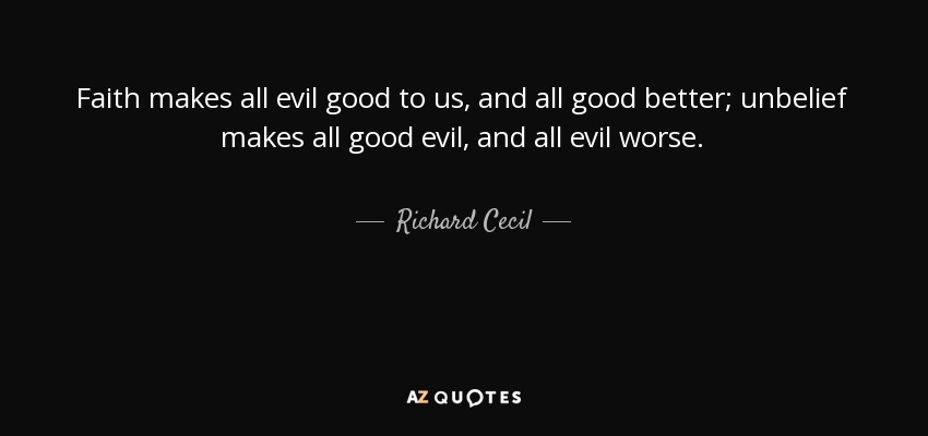 Faith makes all evil good to us, and all good better; unbelief makes all good evil, and all evil worse. - Richard Cecil