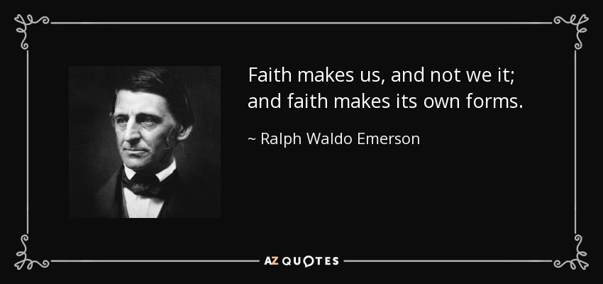 Faith makes us, and not we it; and faith makes its own forms. - Ralph Waldo Emerson
