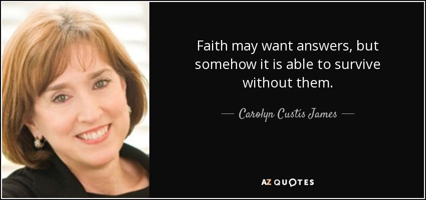 Faith may want answers, but somehow it is able to survive without them. - Carolyn Custis James