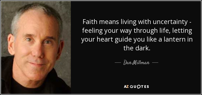 Faith means living with uncertainty - feeling your way through life, letting your heart guide you like a lantern in the dark. - Dan Millman