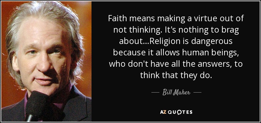 Faith means making a virtue out of not thinking. It's nothing to brag about...Religion is dangerous because it allows human beings, who don't have all the answers, to think that they do. - Bill Maher