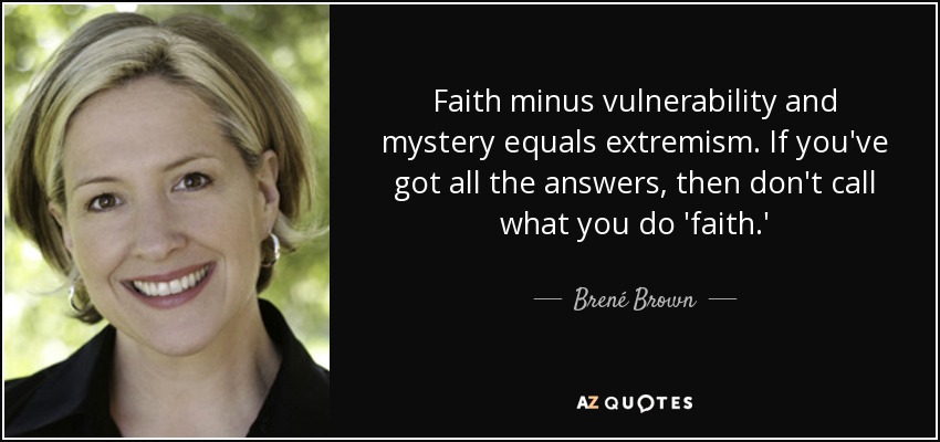 Faith minus vulnerability and mystery equals extremism. If you've got all the answers, then don't call what you do 'faith.' - Brené Brown