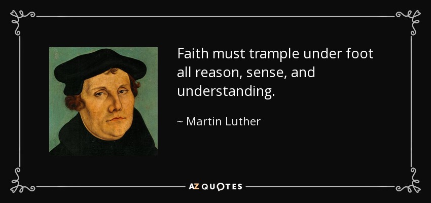 Faith must trample under foot all reason, sense, and understanding. - Martin Luther