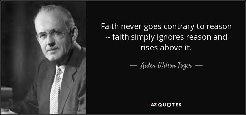 Faith never goes contrary to reason -- faith simply ignores reason and rises above it. - Aiden Wilson Tozer