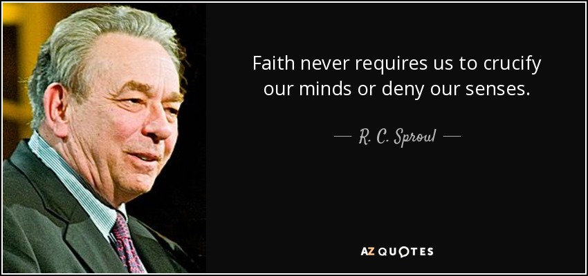 Faith never requires us to crucify our minds or deny our senses. - R. C. Sproul