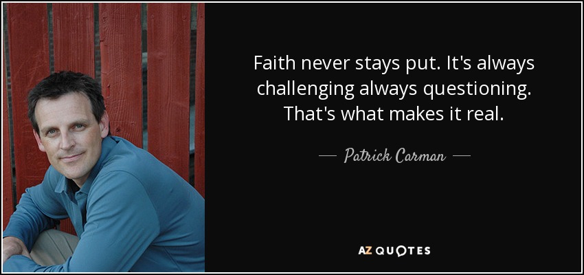 Faith never stays put. It's always challenging always questioning. That's what makes it real. - Patrick Carman