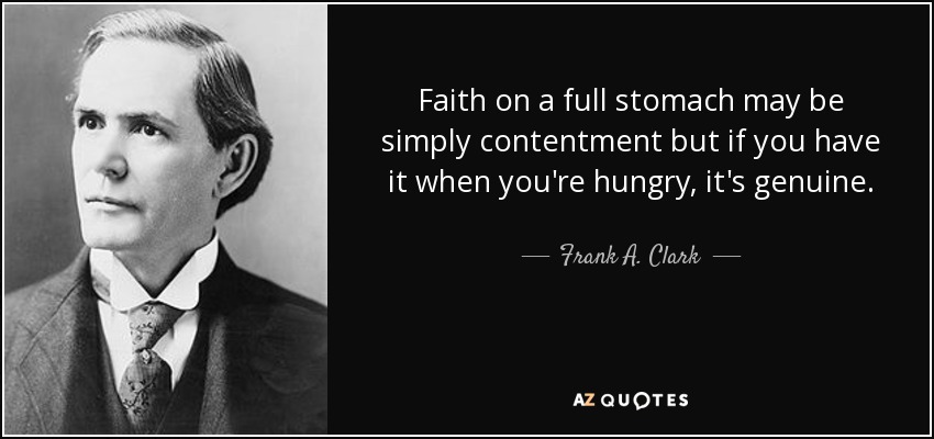 Faith on a full stomach may be simply contentment but if you have it when you're hungry, it's genuine. - Frank A. Clark