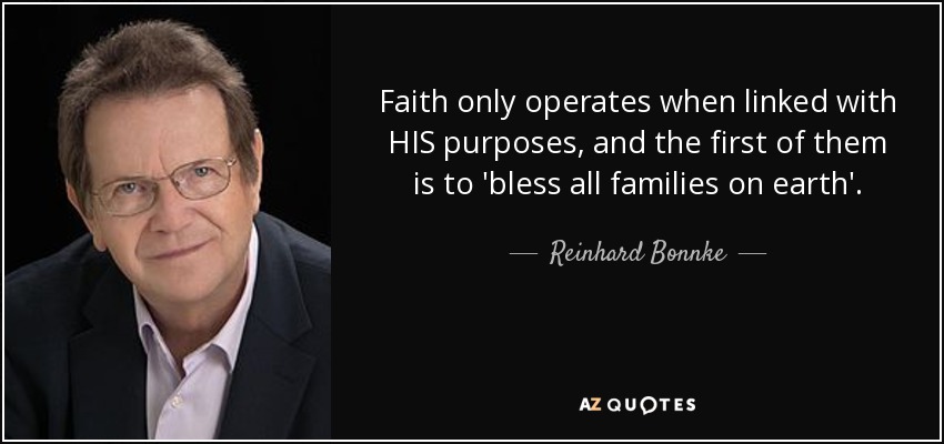 Faith only operates when linked with HIS purposes, and the first of them is to 'bless all families on earth'. - Reinhard Bonnke