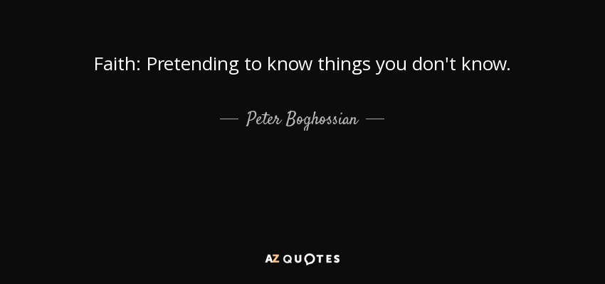 Faith: Pretending to know things you don't know. - Peter Boghossian