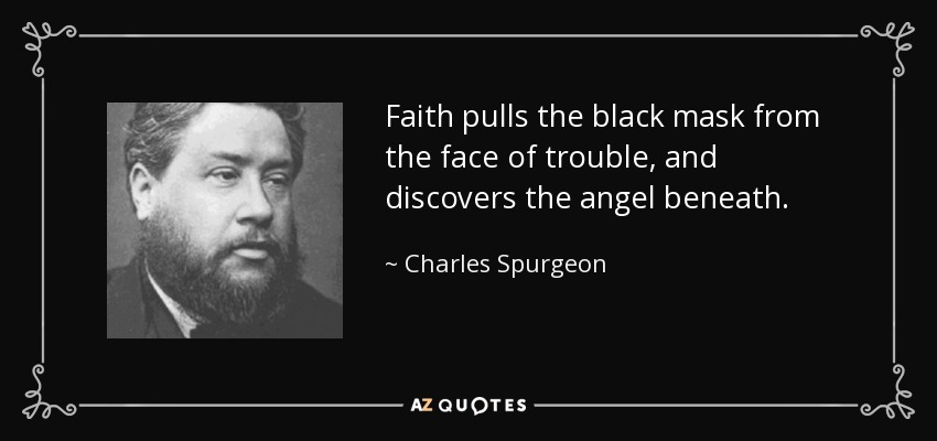 Faith pulls the black mask from the face of trouble, and discovers the angel beneath. - Charles Spurgeon