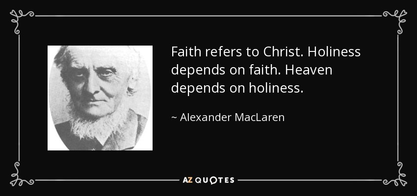 Faith refers to Christ. Holiness depends on faith. Heaven depends on holiness. - Alexander MacLaren
