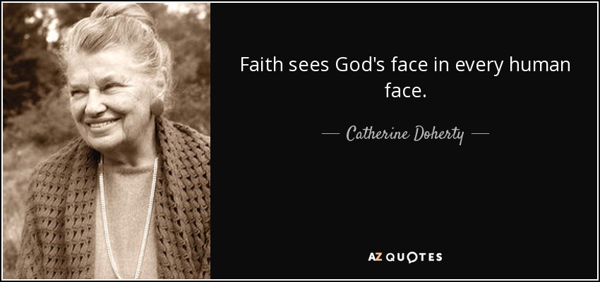Faith sees God's face in every human face. - Catherine Doherty