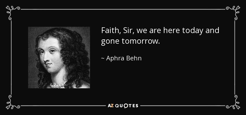 Faith, Sir, we are here today and gone tomorrow. - Aphra Behn