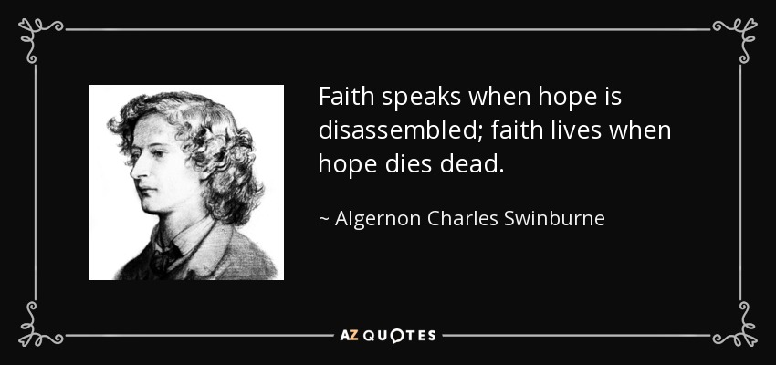 Faith speaks when hope is disassembled; faith lives when hope dies dead. - Algernon Charles Swinburne
