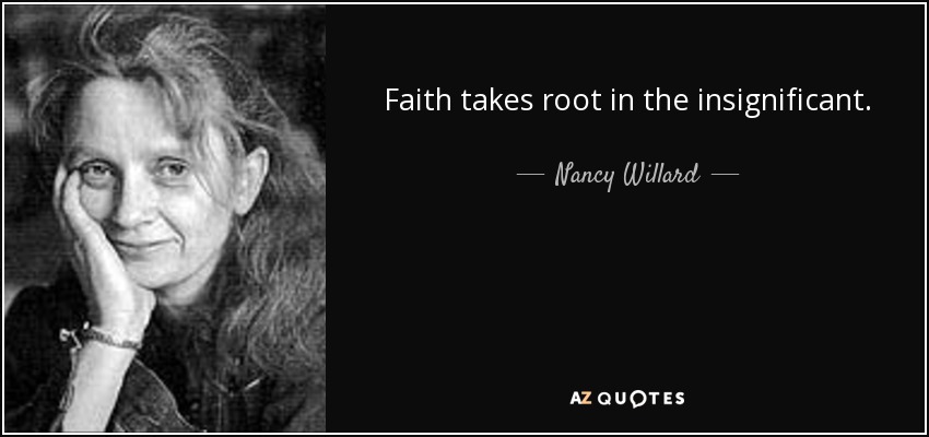 Faith takes root in the insignificant. - Nancy Willard