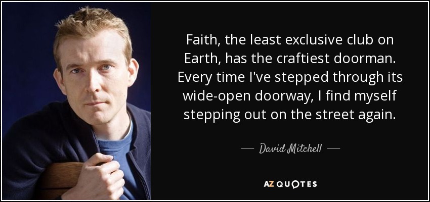 Faith, the least exclusive club on Earth, has the craftiest doorman. Every time I've stepped through its wide-open doorway, I find myself stepping out on the street again. - David Mitchell