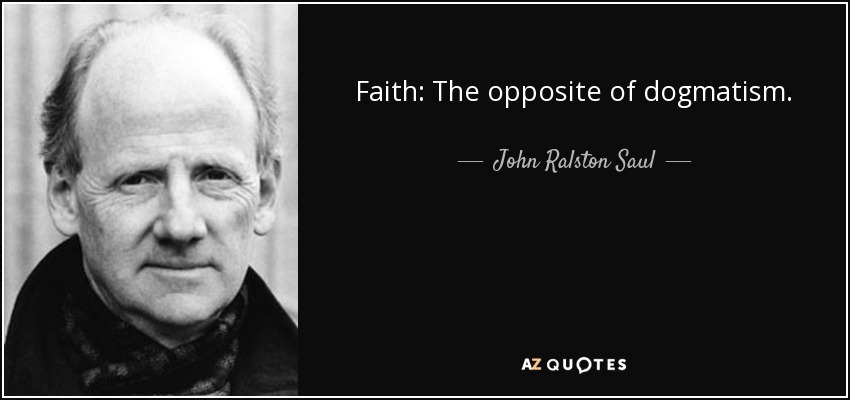Faith: The opposite of dogmatism. - John Ralston Saul