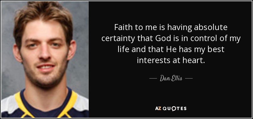 Faith to me is having absolute certainty that God is in control of my life and that He has my best interests at heart. - Dan Ellis