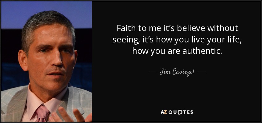 Faith to me it’s believe without seeing, it’s how you live your life, how you are authentic. - Jim Caviezel