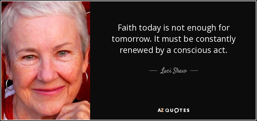 Faith today is not enough for tomorrow. It must be constantly renewed by a conscious act. - Luci Shaw