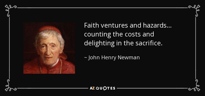 Faith ventures and hazards . . . counting the costs and delighting in the sacrifice. - John Henry Newman