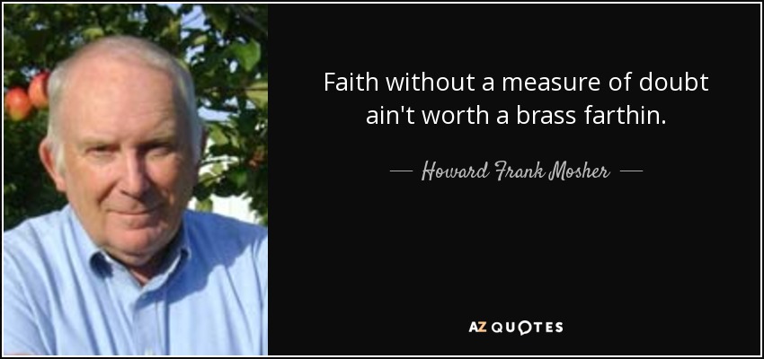 Faith without a measure of doubt ain't worth a brass farthin. - Howard Frank Mosher
