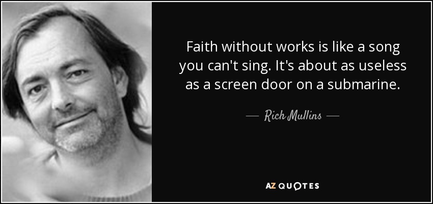 Faith without works is like a song you can't sing. It's about as useless as a screen door on a submarine. - Rich Mullins