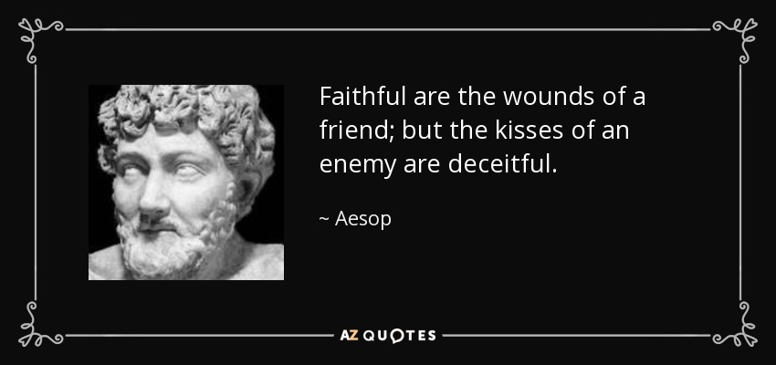 Faithful are the wounds of a friend; but the kisses of an enemy are deceitful. - Aesop