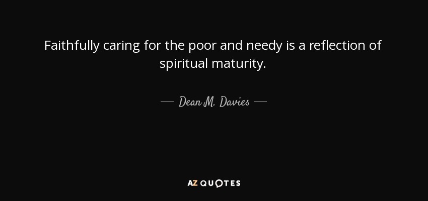 Faithfully caring for the poor and needy is a reflection of spiritual maturity. - Dean M. Davies