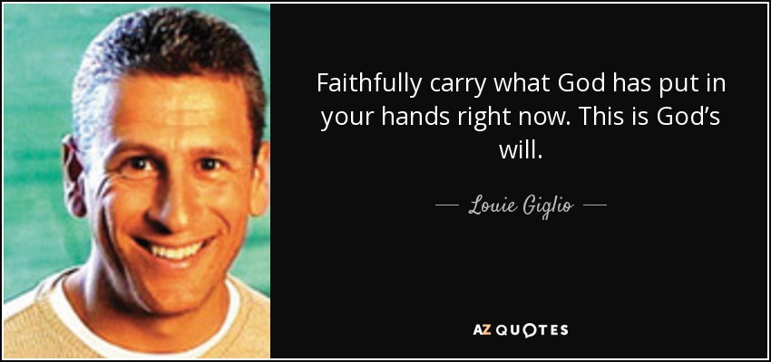 Faithfully carry what God has put in your hands right now. This is God’s will. - Louie Giglio
