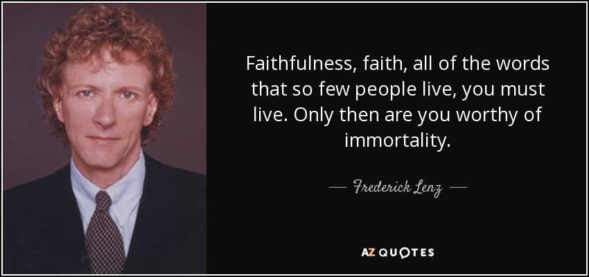 Faithfulness, faith, all of the words that so few people live, you must live. Only then are you worthy of immortality. - Frederick Lenz