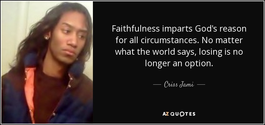 Faithfulness imparts God's reason for all circumstances. No matter what the world says, losing is no longer an option. - Criss Jami